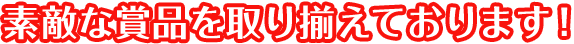 素敵な賞品を取り揃えております！