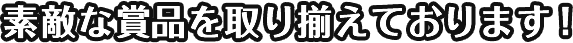 素敵な賞品を取り揃えております！